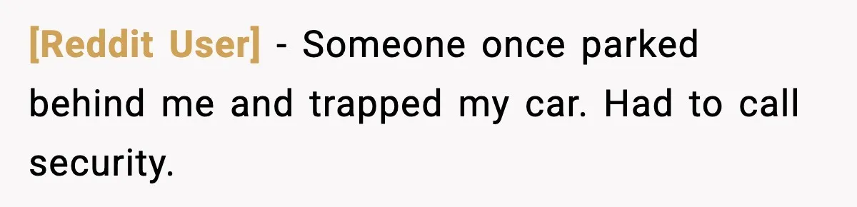 [Reddit User] - Someone once parked behind me and trapped my car. Had to call security.