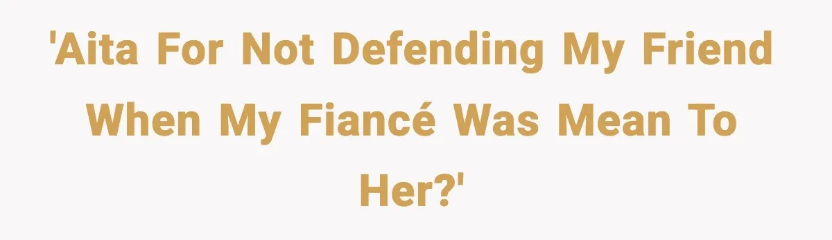 'AITA for not defending my friend when my fiancé was mean to her?'