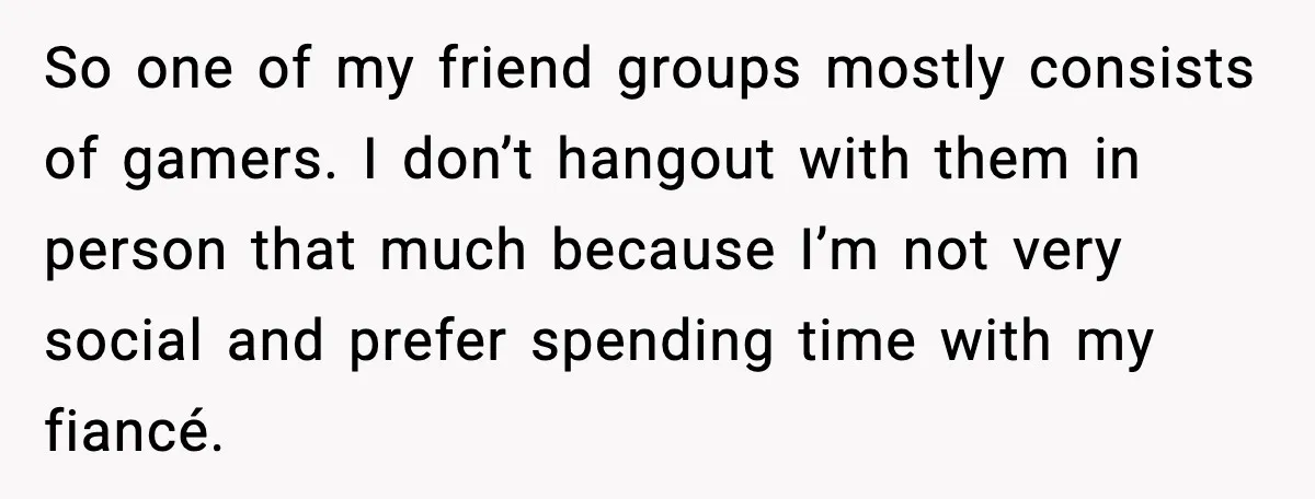 So one of my friend groups mostly consists of gamers. I don’t hangout with them in person that much because I’m not very social and prefer spending time with my...