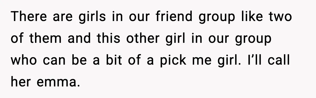 There are girls in our friend group like two of them and this other girl in our group who can be a bit of a pick me girl. I’ll call...