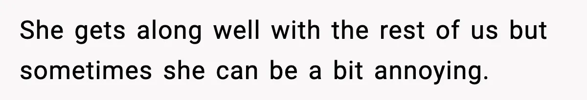 She gets along well with the rest of us but sometimes she can be a bit annoying.
