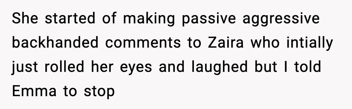 She started of making passive aggressive backhanded comments to Zaira who intially just rolled her eyes and laughed but I told Emma to stop
