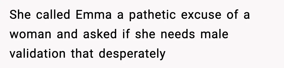 She called Emma a pathetic excuse of a woman and asked if she needs male validation that desperately