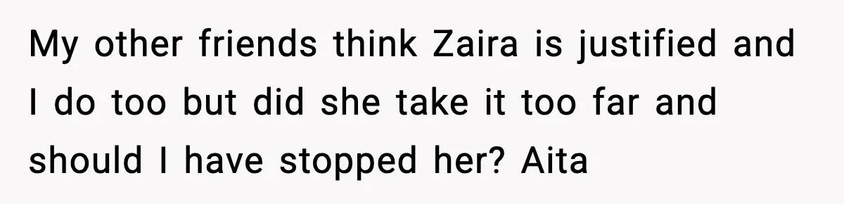My other friends think Zaira is justified and I do too but did she take it too far and should I have stopped her? Aita