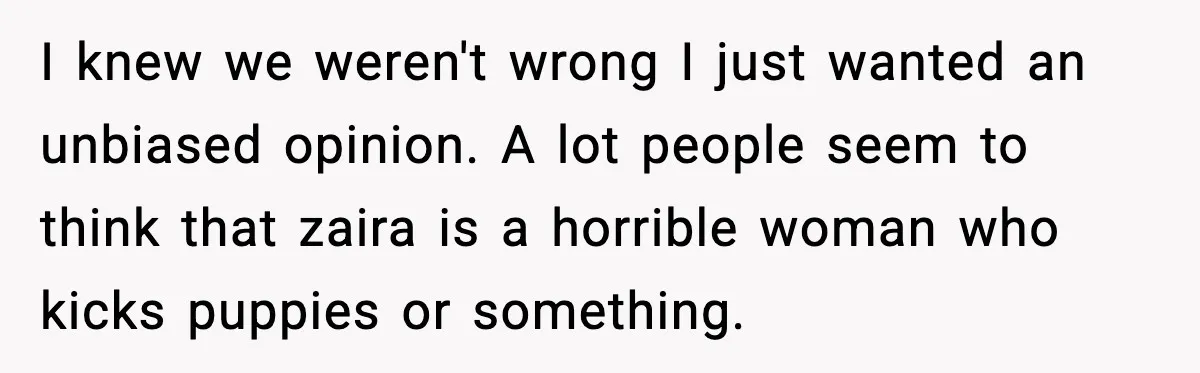 I knew we weren't wrong I just wanted an unbiased opinion. A lot people seem to think that zaira is a horrible woman who kicks puppies or something.