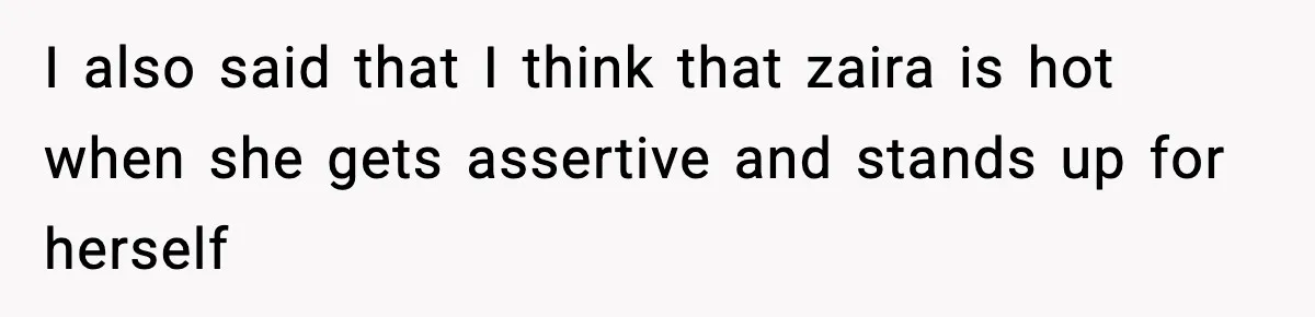 I also said that I think that zaira is hot when she gets assertive and stands up for herself
