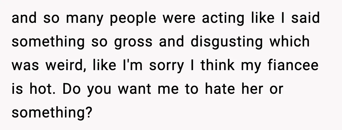 and so many people were acting like I said something so gross and disgusting which was weird, like I'm sorry I think my fiancee is hot. Do you want me...