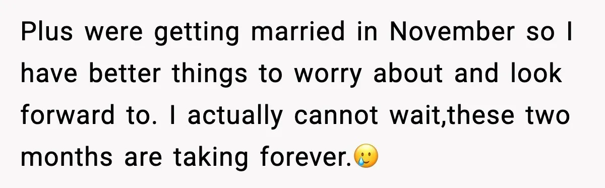 Plus were getting married in November so I have better things to worry about and look forward to. I actually cannot wait,these two months are taking forever.🥲
