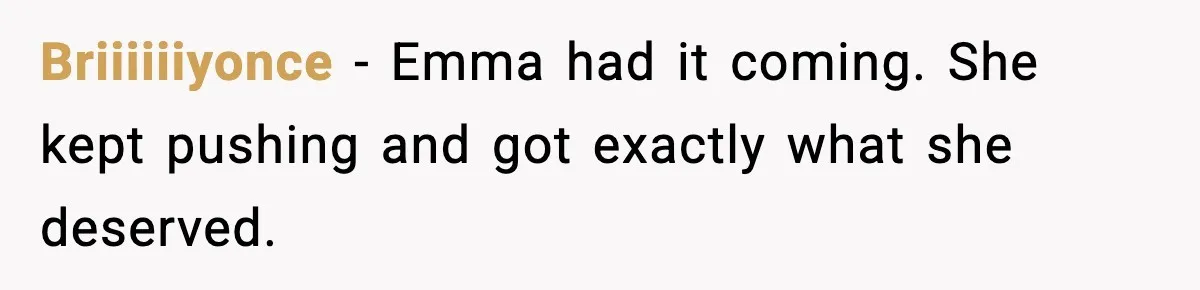 Briiiiiiyonce - Emma had it coming. She kept pushing and got exactly what she deserved.