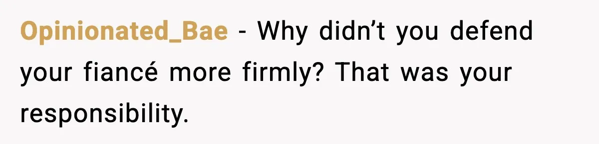 Opinionated_Bae - Why didn’t you defend your fiancé more firmly? That was your responsibility.