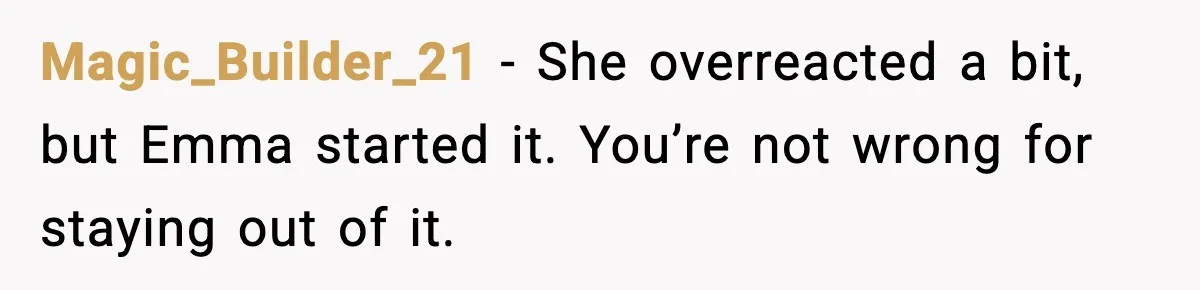 Magic_Builder_21 - She overreacted a bit, but Emma started it. You’re not wrong for staying out of it.