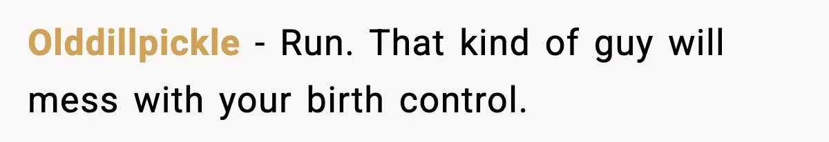 “He Did WHAT to My Dog?” Secret Breeding Sparks Breakup Decision Olddillpickle - Run. That kind of guy will mess with your birth control.