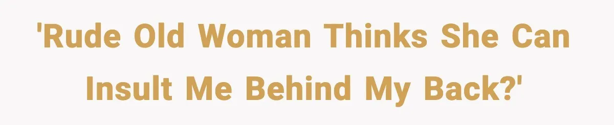 'Rude old woman thinks she can insult me behind my back?'