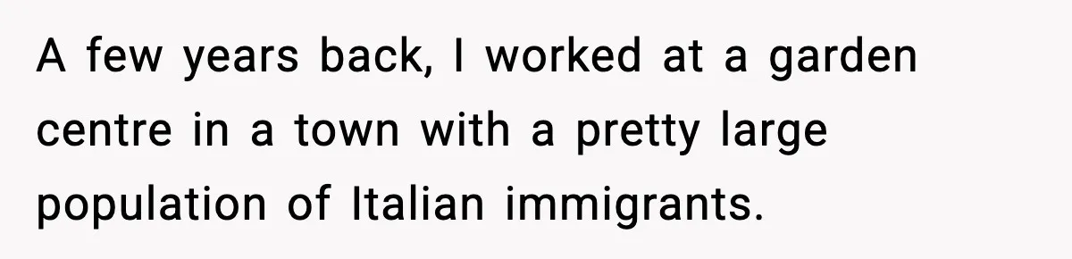 A few years back, I worked at a garden centre in a town with a pretty large population of Italian immigrants.