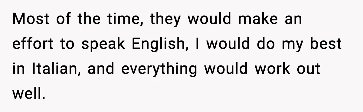 Most of the time, they would make an effort to speak English, I would do my best in Italian, and everything would work out well.