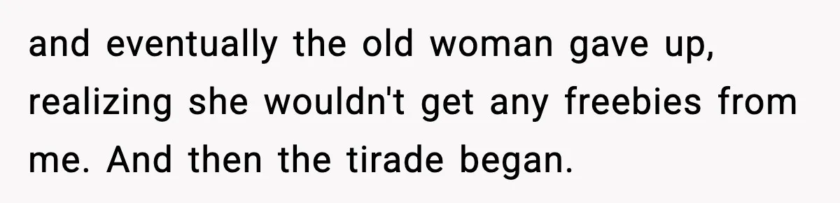 and eventually the old woman gave up, realizing she wouldn't get any freebies from me. And then the tirade began.