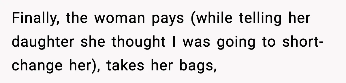 Finally, the woman pays (while telling her daughter she thought I was going to short-change her), takes her bags,