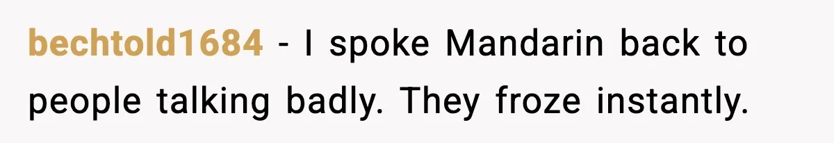 bechtold1684 - I spoke Mandarin back to people talking badly. They froze instantly.