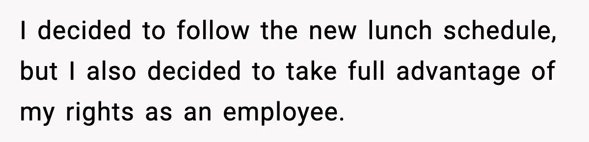 I decided to follow the new lunch schedule, but I also decided to take full advantage of my rights as an employee.