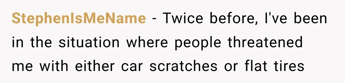 StephenIsMeName − Twice before, I've been in the situation where people threatened me with either car scratches or flat tires