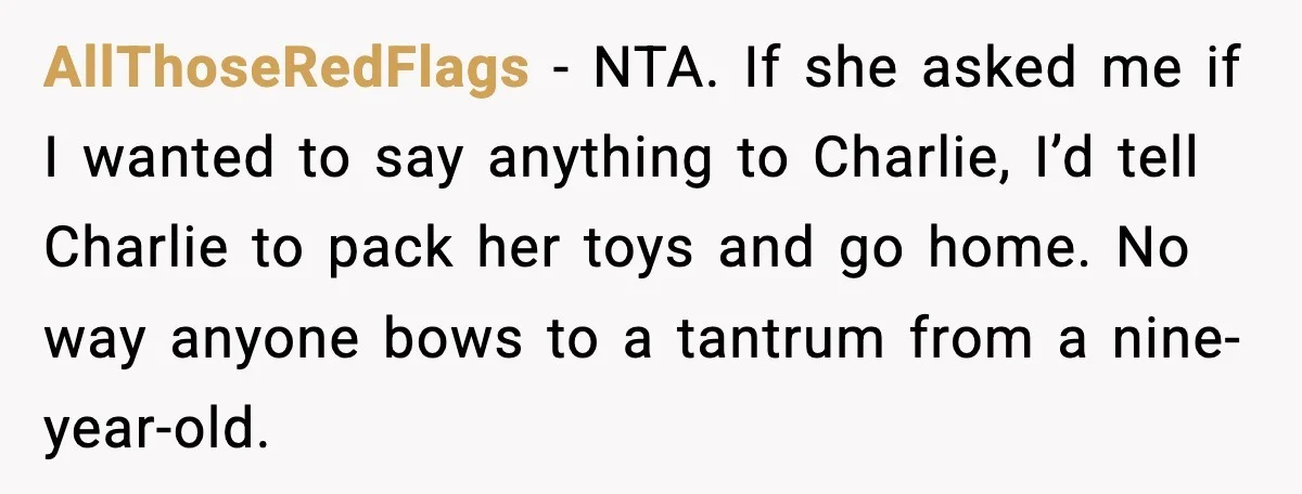AllThoseRedFlags - NTA. If she asked me if I wanted to say anything to Charlie, I’d tell Charlie to pack her toys and go home. No way anyone bows to...