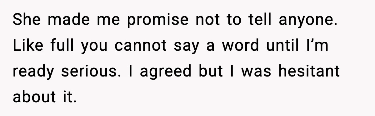 She made me promise not to tell anyone. Like full you cannot say a word until I’m ready serious. I agreed but I was hesitant about it.
