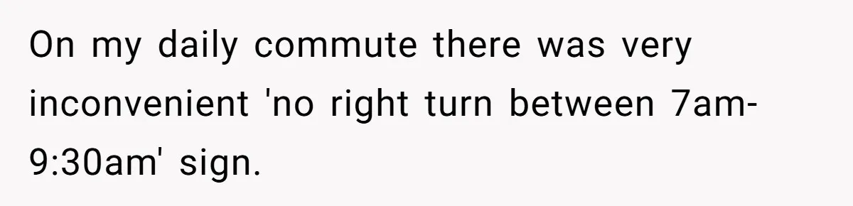 On my daily commute there was very inconvenient 'no right turn between 7am-9:30am' sign.