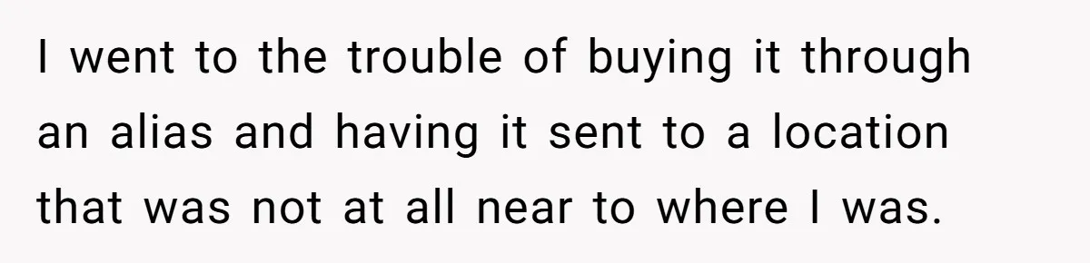 I went to the trouble of buying it through an alias and having it sent to a location that was not at all near to where I was.