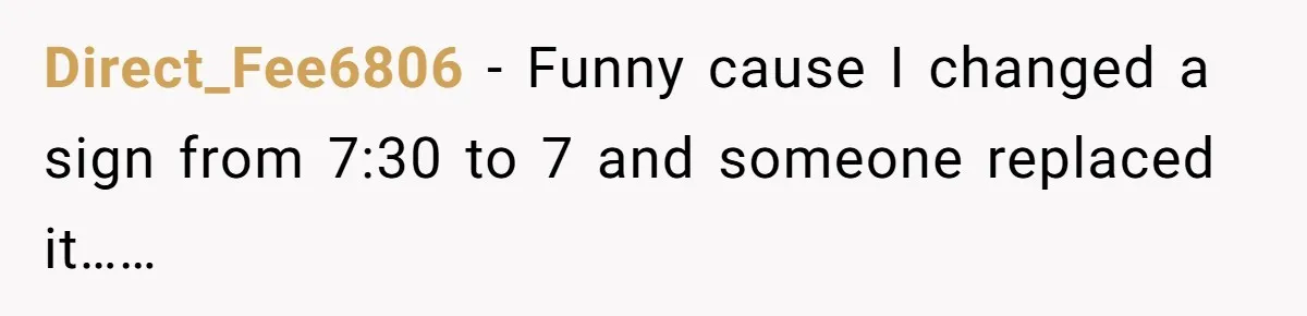 Direct_Fee6806 − Funny cause I changed a sign from 7:30 to 7 and someone replaced it……