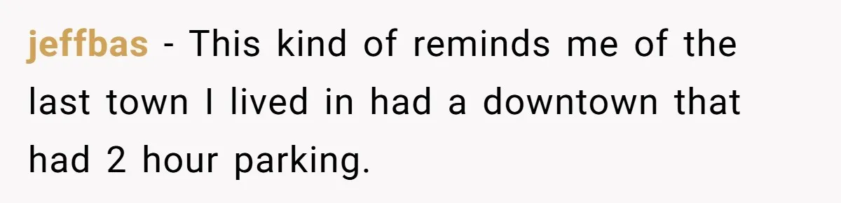 jeffbas − This kind of reminds me of the last town I lived in had a downtown that had 2 hour parking.