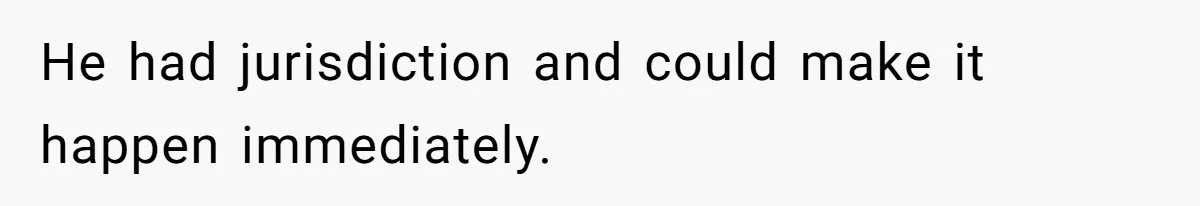 He had jurisdiction and could make it happen immediately.