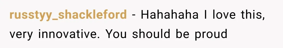 russtyy_shackleford − Hahahaha I love this, very innovative. You should be proud