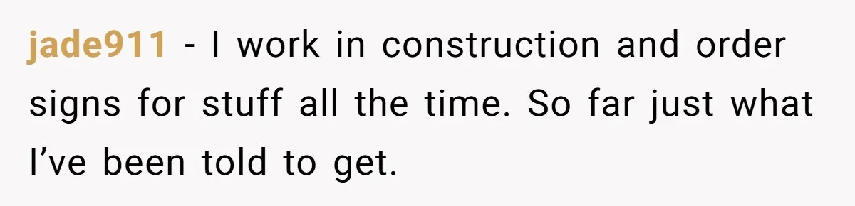 jade911 − I work in construction and order signs for stuff all the time. So far just what I’ve been told to get.