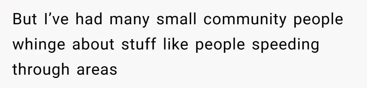 But I’ve had many small community people whinge about stuff like people speeding through areas