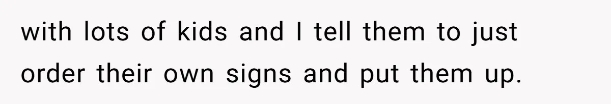 with lots of kids and I tell them to just order their own signs and put them up.