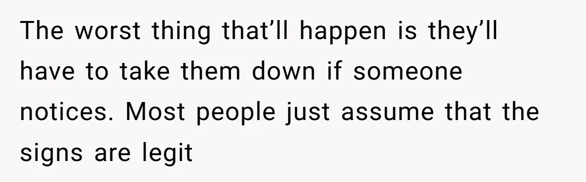 The worst thing that’ll happen is they’ll have to take them down if someone notices. Most people just assume that the signs are legit