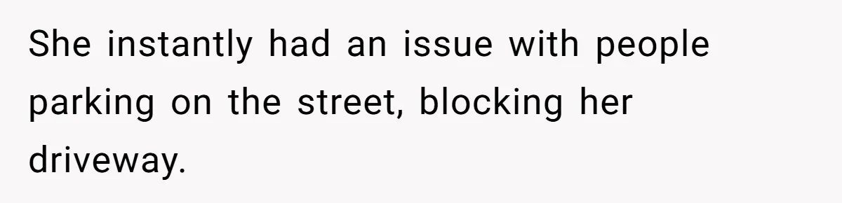 She instantly had an issue with people parking on the street, blocking her driveway.