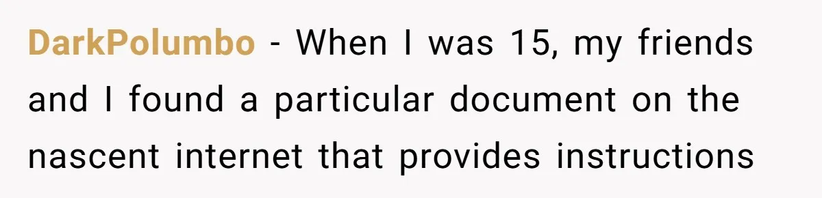 DarkPolumbo − When I was 15, my friends and I found a particular document on the nascent internet that provides instructions