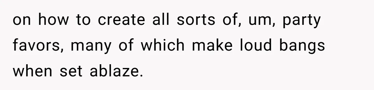 on how to create all sorts of, um, party favors, many of which make loud bangs when set ablaze.