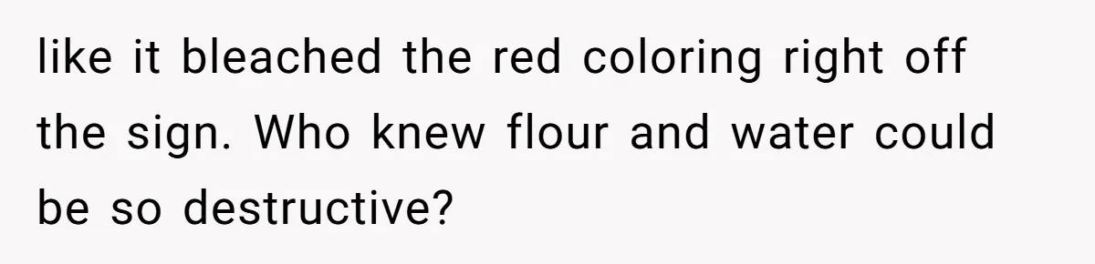like it bleached the red coloring right off the sign. Who knew flour and water could be so destructive?