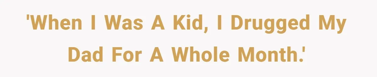 'When I was a kid, I drugged my dad for a whole month.'