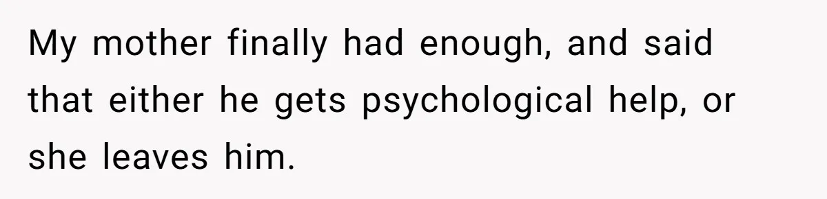 My mother finally had enough, and said that either he gets psychological help, or she leaves him.