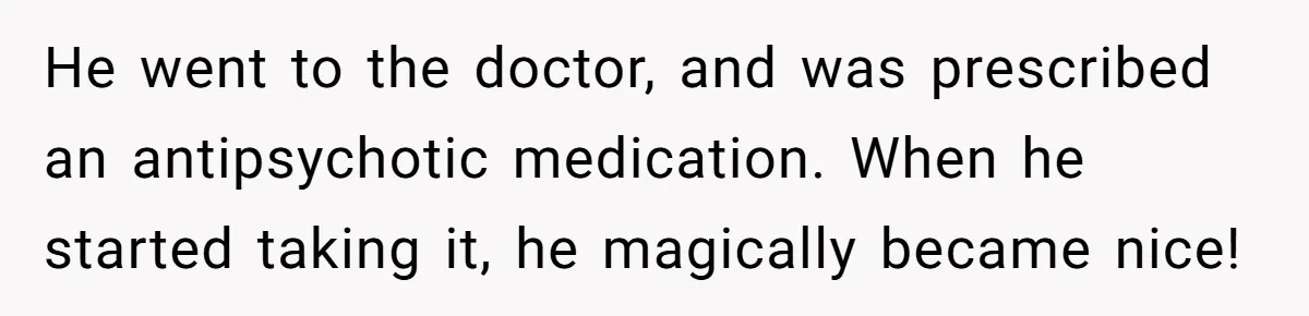 He went to the doctor, and was prescribed an antipsychotic medication. When he started taking it, he magically became nice!