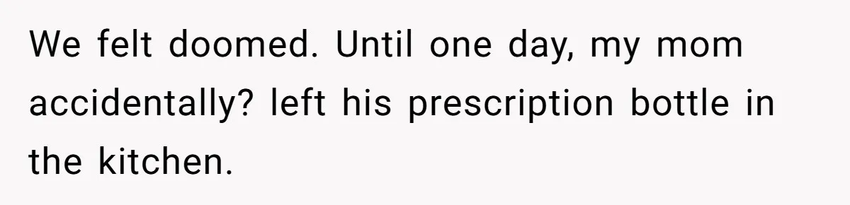 We felt doomed. Until one day, my mom accidentally? left his prescription bottle in the kitchen.