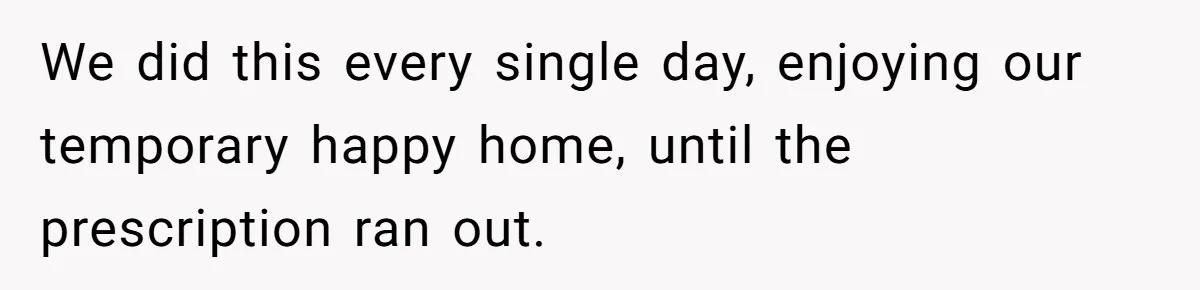 We did this every single day, enjoying our temporary happy home, until the prescription ran out.