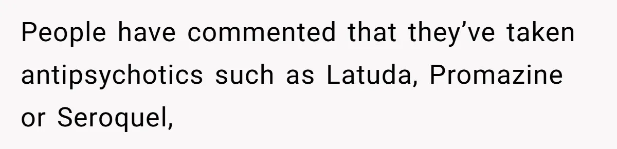 People have commented that they’ve taken antipsychotics such as Latuda, Promazine or Seroquel,