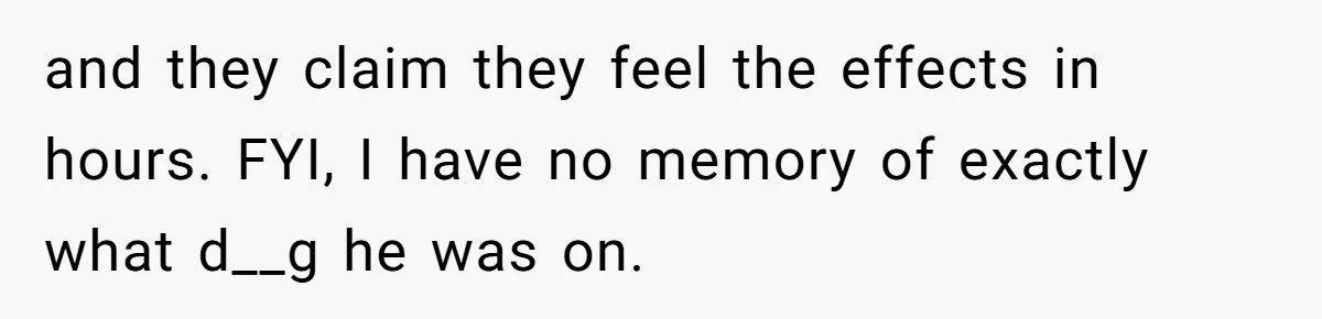 and they claim they feel the effects in hours. FYI, I have no memory of exactly what d__g he was on.