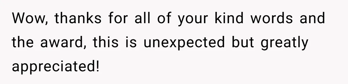 Wow, thanks for all of your kind words and the award, this is unexpected but greatly appreciated!