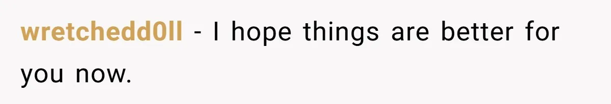 wretchedd0ll − I hope things are better for you now.