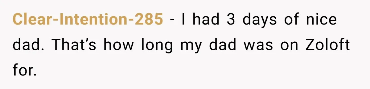 Clear-Intention-285 − I had 3 days of nice dad. That’s how long my dad was on Zoloft for.